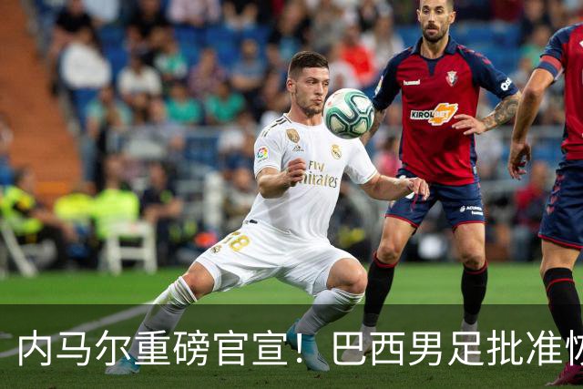 内马尔重磅官宣！巴西男足批准恢复训练，首秀日期确定