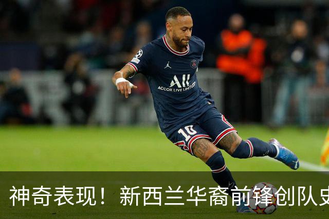 神奇表现！新西兰华裔前锋创队史纪录 曾直言有信心小组出线