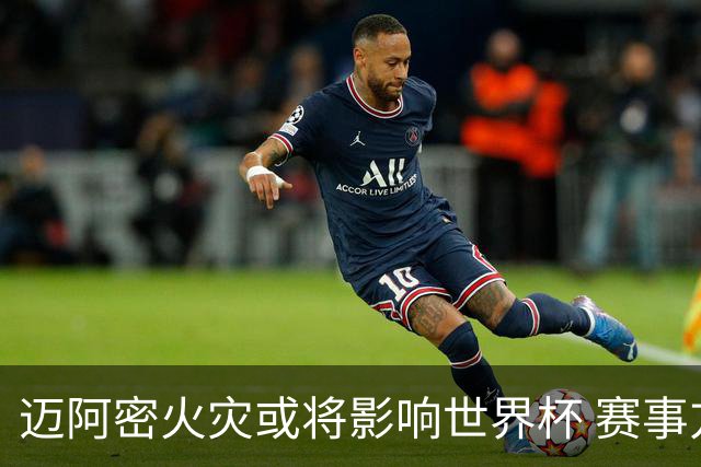 迈阿密火灾或将影响世界杯 赛事方尚未进行赛程调整