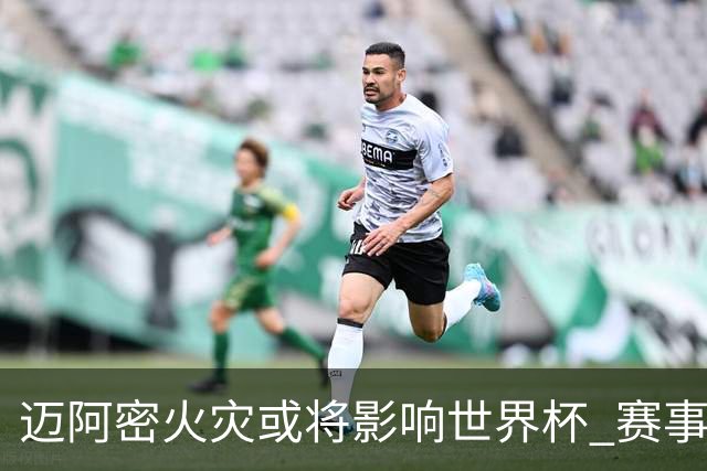 迈阿密火灾或将影响世界杯 赛事方尚未进行赛程调整